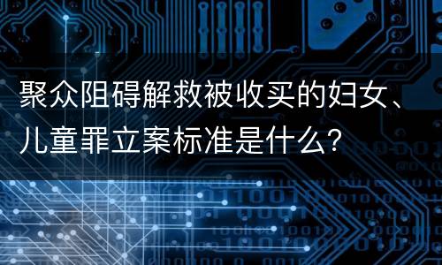 聚众阻碍解救被收买的妇女、儿童罪立案标准是什么？