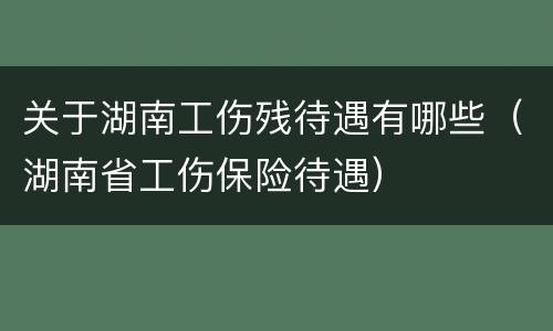 关于湖南工伤残待遇有哪些（湖南省工伤保险待遇）