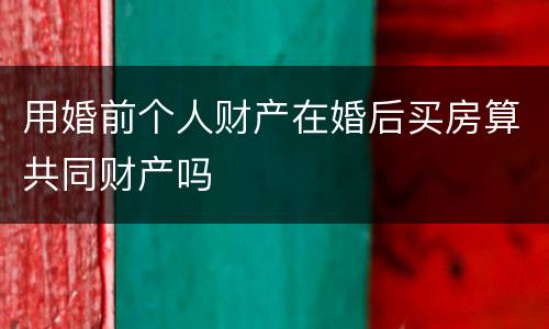 用婚前个人财产在婚后买房算共同财产吗