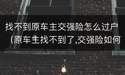 找不到原车主交强险怎么过户（原车主找不到了,交强险如何过户）
