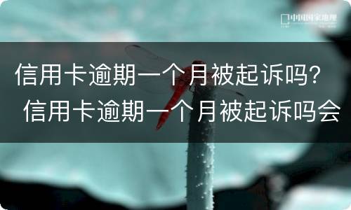 信用卡逾期一个月被起诉吗？ 信用卡逾期一个月被起诉吗会坐牢吗