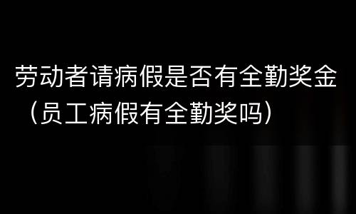 劳动者请病假是否有全勤奖金（员工病假有全勤奖吗）