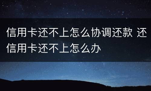 信用卡还不上怎么协调还款 还信用卡还不上怎么办