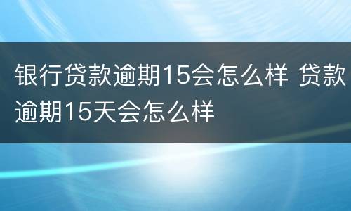银行贷款逾期15会怎么样 贷款逾期15天会怎么样