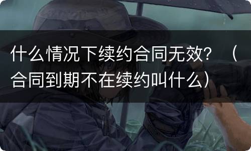 什么情况下续约合同无效？（合同到期不在续约叫什么）