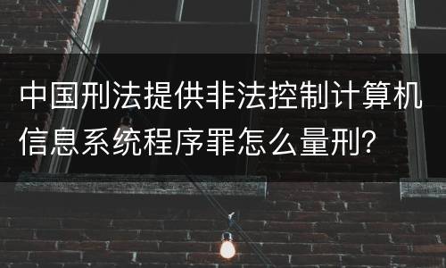 中国刑法提供非法控制计算机信息系统程序罪怎么量刑？