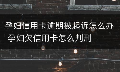 孕妇信用卡逾期被起诉怎么办 孕妇欠信用卡怎么判刑