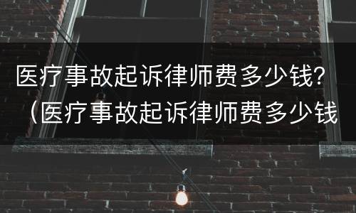 医疗事故起诉律师费多少钱？（医疗事故起诉律师费多少钱一个月）