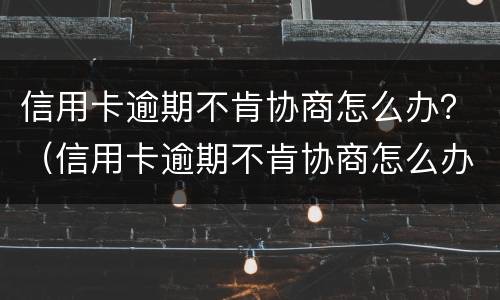 信用卡逾期不肯协商怎么办？（信用卡逾期不肯协商怎么办呀）