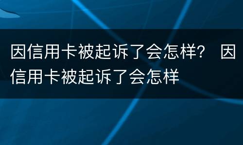 因信用卡被起诉了会怎样？ 因信用卡被起诉了会怎样