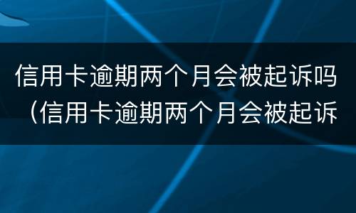 信用卡逾期两个月会被起诉吗（信用卡逾期两个月会被起诉吗?）