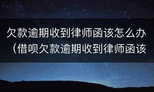 欠款逾期收到律师函该怎么办（借呗欠款逾期收到律师函该怎么办）