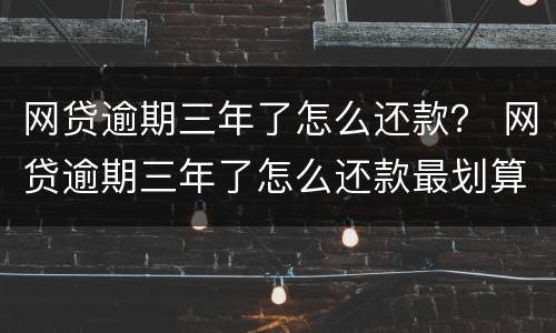 网贷逾期三年了怎么还款？ 网贷逾期三年了怎么还款最划算
