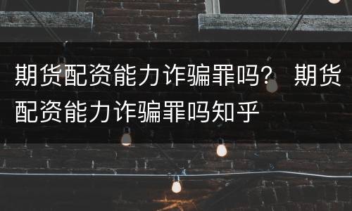 期货配资能力诈骗罪吗？ 期货配资能力诈骗罪吗知乎