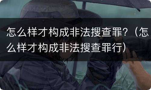 怎么样才构成非法搜查罪?（怎么样才构成非法搜查罪行）