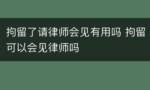 拘留了请律师会见有用吗 拘留可以会见律师吗