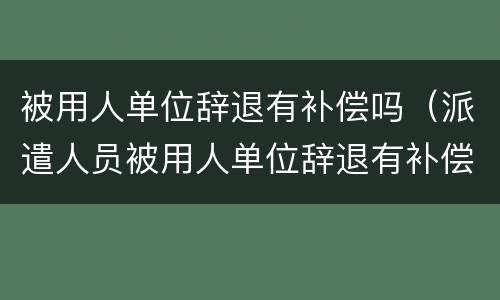 被用人单位辞退有补偿吗（派遣人员被用人单位辞退有补偿吗）