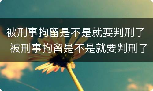 被刑事拘留是不是就要判刑了 被刑事拘留是不是就要判刑了呀