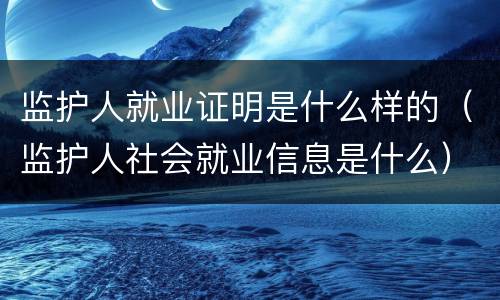 监护人就业证明是什么样的（监护人社会就业信息是什么）