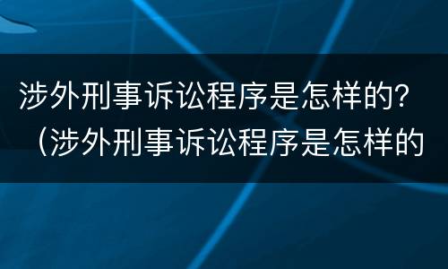 涉外刑事诉讼程序是怎样的？（涉外刑事诉讼程序是怎样的法律）