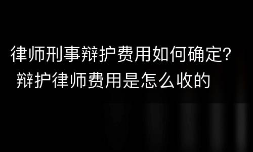 律师刑事辩护费用如何确定？ 辩护律师费用是怎么收的