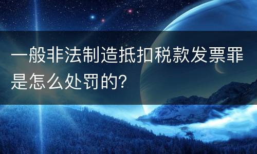 一般非法制造抵扣税款发票罪是怎么处罚的？