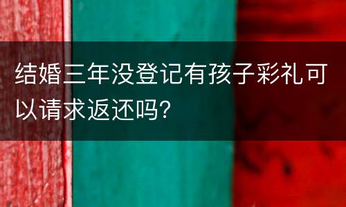 结婚三年没登记有孩子彩礼可以请求返还吗？