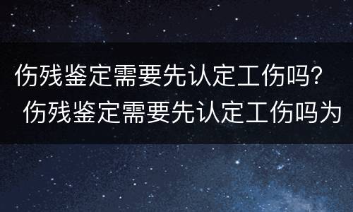 伤残鉴定需要先认定工伤吗？ 伤残鉴定需要先认定工伤吗为什么