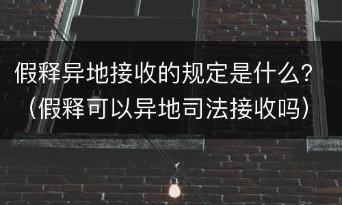 假释异地接收的规定是什么？（假释可以异地司法接收吗）