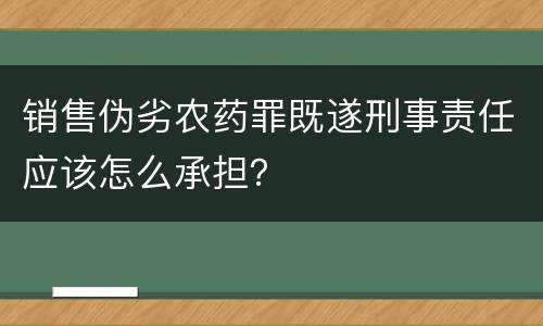 销售伪劣农药罪既遂刑事责任应该怎么承担？