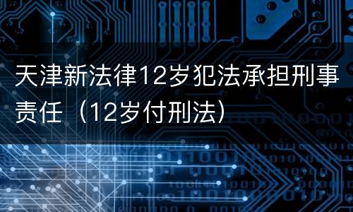 天津新法律12岁犯法承担刑事责任（12岁付刑法）
