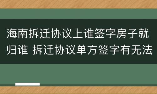 海南拆迁协议上谁签字房子就归谁 拆迁协议单方签字有无法律效力?