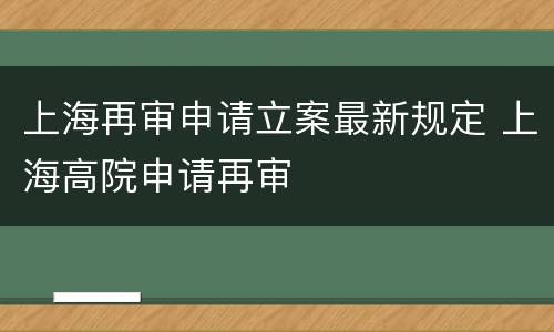 上海再审申请立案最新规定 上海高院申请再审