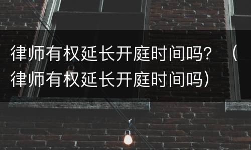 律师有权延长开庭时间吗？（律师有权延长开庭时间吗）