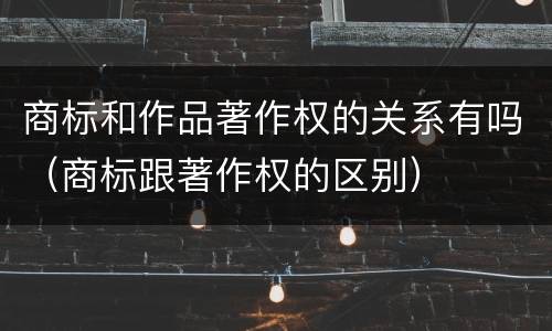 商标和作品著作权的关系有吗（商标跟著作权的区别）