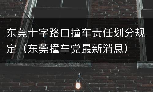 东莞十字路口撞车责任划分规定（东莞撞车党最新消息）