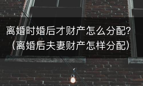 离婚时婚后才财产怎么分配？（离婚后夫妻财产怎样分配）