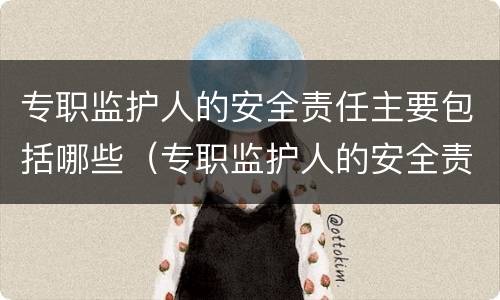 专职监护人的安全责任主要包括哪些（专职监护人的安全责任主要包括哪些）