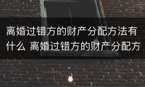 离婚过错方的财产分配方法有什么 离婚过错方的财产分配方法有什么法律规定