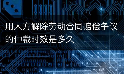 用人方解除劳动合同赔偿争议的仲裁时效是多久