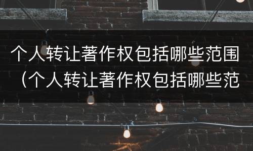 个人转让著作权包括哪些范围（个人转让著作权包括哪些范围内）