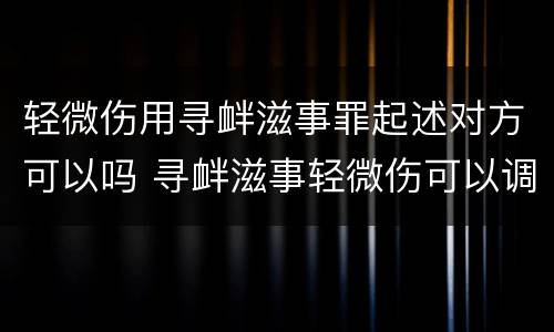 轻微伤用寻衅滋事罪起述对方可以吗 寻衅滋事轻微伤可以调解吗