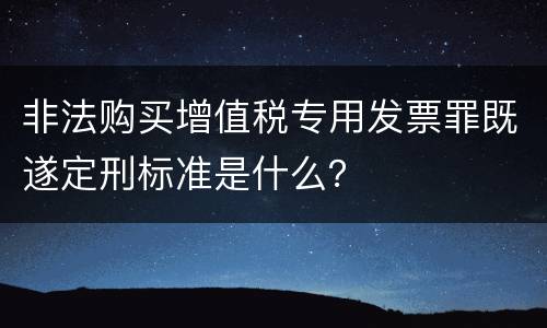 非法购买增值税专用发票罪既遂定刑标准是什么？