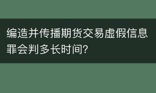 编造并传播期货交易虚假信息罪会判多长时间？