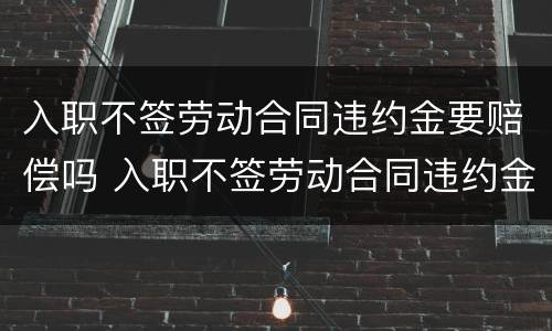 入职不签劳动合同违约金要赔偿吗 入职不签劳动合同违约金要赔偿吗