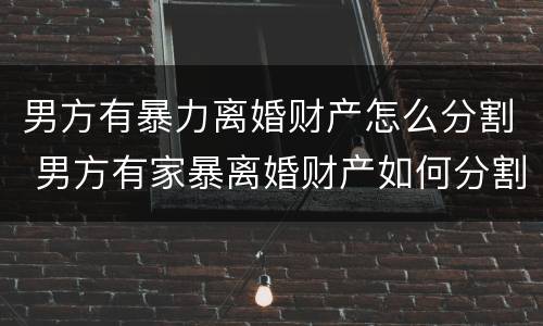 男方有暴力离婚财产怎么分割 男方有家暴离婚财产如何分割