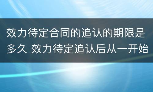 效力待定合同的追认的期限是多久 效力待定追认后从一开始就有效