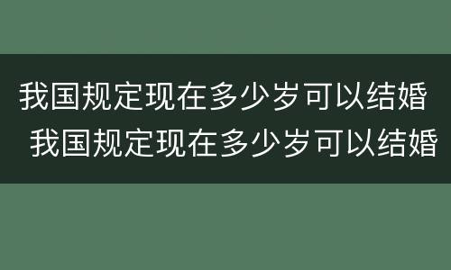 我国规定现在多少岁可以结婚 我国规定现在多少岁可以结婚了