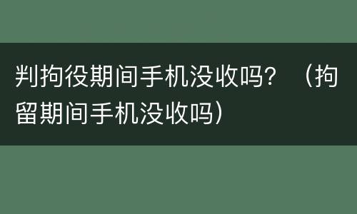 判拘役期间手机没收吗？（拘留期间手机没收吗）
