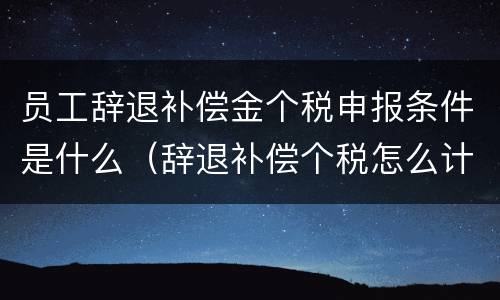 员工辞退补偿金个税申报条件是什么（辞退补偿个税怎么计算新个税）